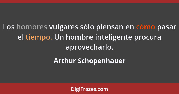 Los hombres vulgares sólo piensan en cómo pasar el tiempo. Un hombre inteligente procura aprovecharlo.... - Arthur Schopenhauer