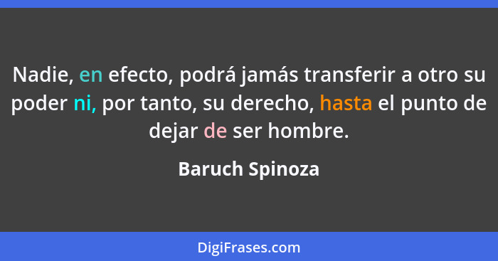 Nadie, en efecto, podrá jamás transferir a otro su poder ni, por tanto, su derecho, hasta el punto de dejar de ser hombre.... - Baruch Spinoza