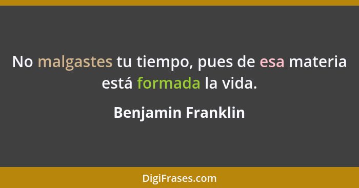 No malgastes tu tiempo, pues de esa materia está formada la vida.... - Benjamin Franklin