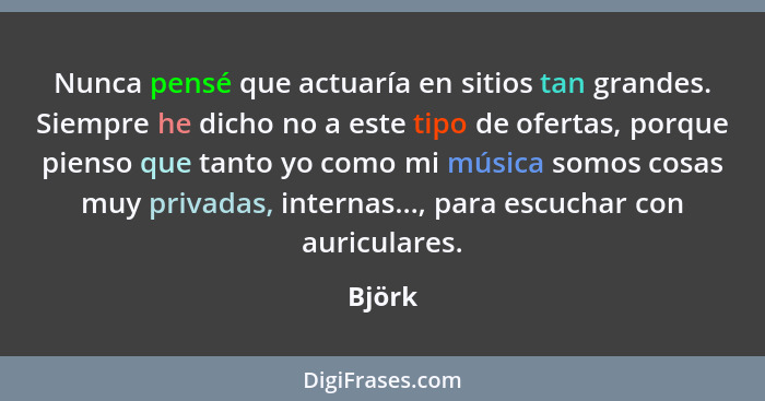 Nunca pensé que actuaría en sitios tan grandes. Siempre he dicho no a este tipo de ofertas, porque pienso que tanto yo como mi música somos co... - Björk