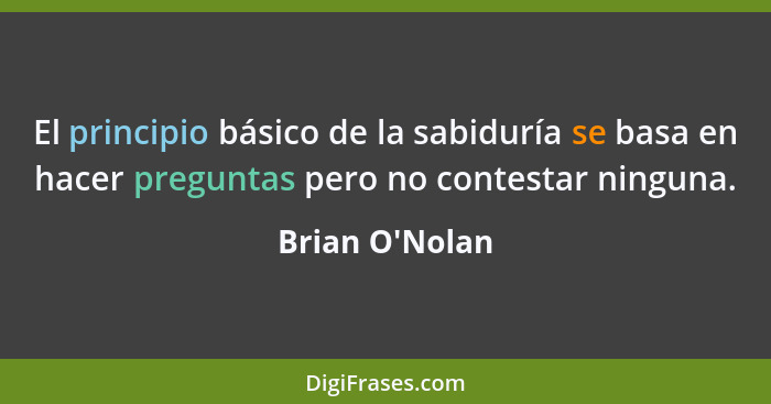 El principio básico de la sabiduría se basa en hacer preguntas pero no contestar ninguna.... - Brian O'Nolan