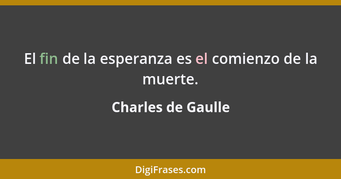 El fin de la esperanza es el comienzo de la muerte.... - Charles de Gaulle