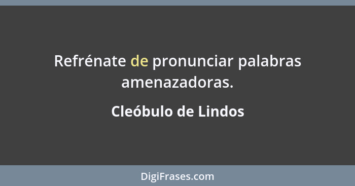 Refrénate de pronunciar palabras amenazadoras.... - Cleóbulo de Lindos