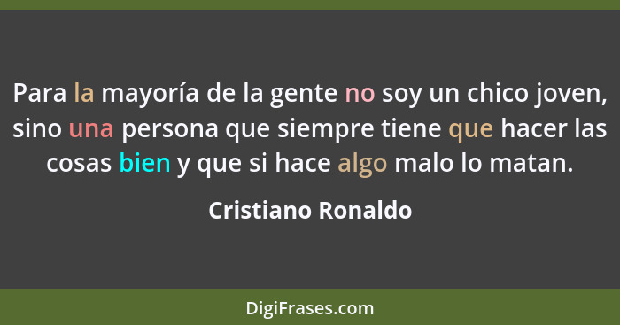 Para la mayoría de la gente no soy un chico joven, sino una persona que siempre tiene que hacer las cosas bien y que si hace algo... - Cristiano Ronaldo