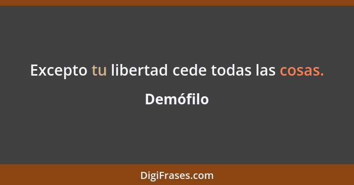 Excepto tu libertad cede todas las cosas.... - Demófilo