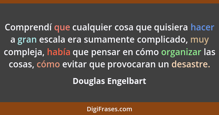 Comprendí que cualquier cosa que quisiera hacer a gran escala era sumamente complicado, muy compleja, había que pensar en cómo org... - Douglas Engelbart
