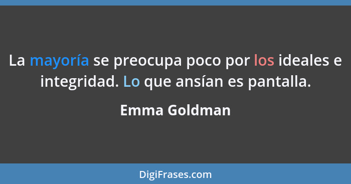 La mayoría se preocupa poco por los ideales e integridad. Lo que ansían es pantalla.... - Emma Goldman