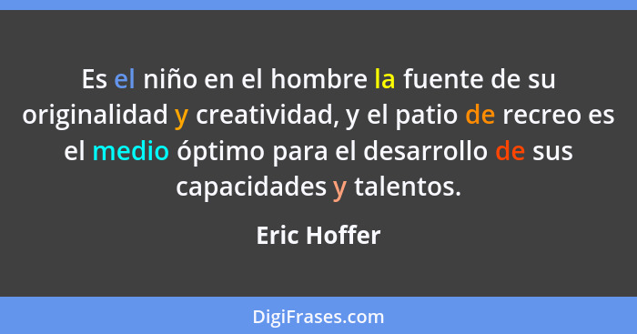 Es el niño en el hombre la fuente de su originalidad y creatividad, y el patio de recreo es el medio óptimo para el desarrollo de sus ca... - Eric Hoffer