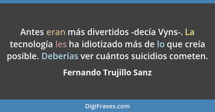 Antes eran más divertidos -decía Vyns-. La tecnología les ha idiotizado más de lo que creía posible. Deberías ver cuántos sui... - Fernando Trujillo Sanz