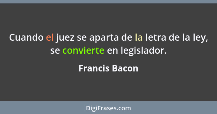 Cuando el juez se aparta de la letra de la ley, se convierte en legislador.... - Francis Bacon