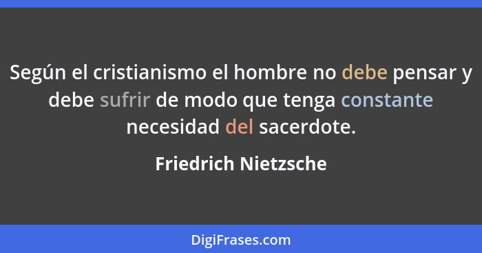 Según el cristianismo el hombre no debe pensar y debe sufrir de modo que tenga constante necesidad del sacerdote.... - Friedrich Nietzsche