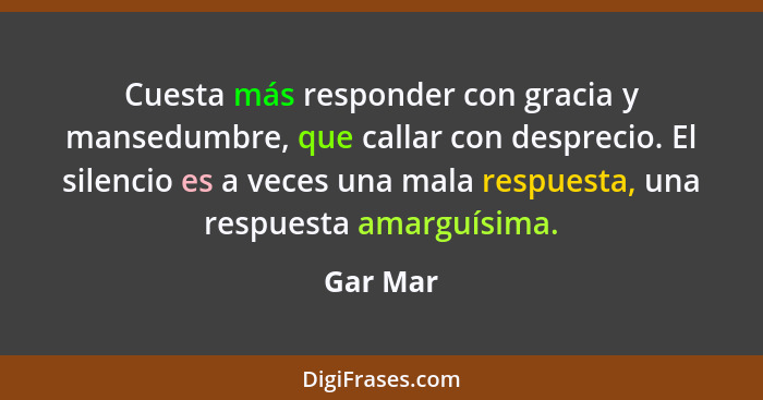 Cuesta más responder con gracia y mansedumbre, que callar con desprecio. El silencio es a veces una mala respuesta, una respuesta amarguísim... - Gar Mar