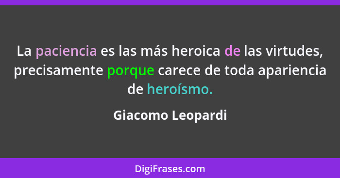 La paciencia es las más heroica de las virtudes, precisamente porque carece de toda apariencia de heroísmo.... - Giacomo Leopardi