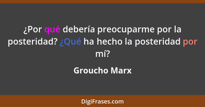 ¿Por qué debería preocuparme por la posteridad? ¿Qué ha hecho la posteridad por mí?... - Groucho Marx