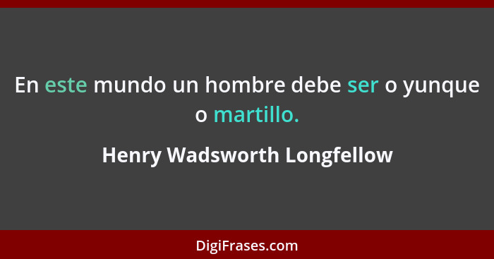 En este mundo un hombre debe ser o yunque o martillo.... - Henry Wadsworth Longfellow