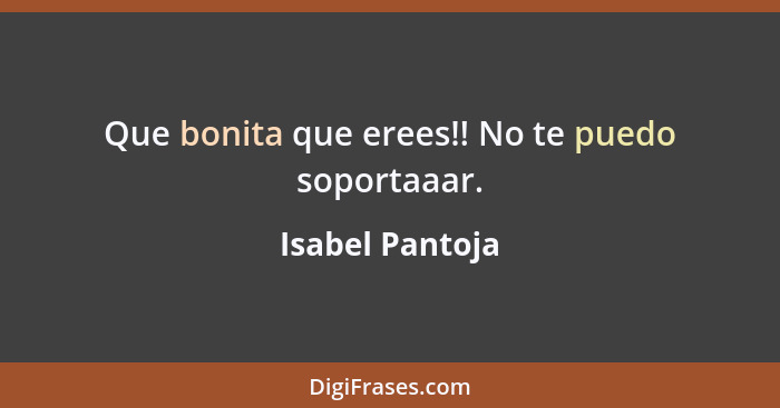 Que bonita que erees!! No te puedo soportaaar.... - Isabel Pantoja