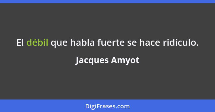 El débil que habla fuerte se hace ridículo.... - Jacques Amyot