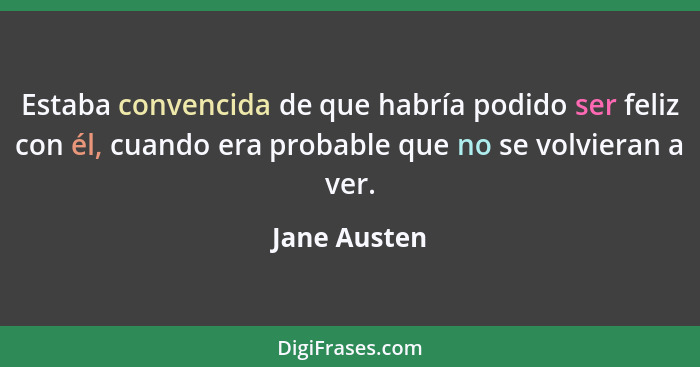 Estaba convencida de que habría podido ser feliz con él, cuando era probable que no se volvieran a ver.... - Jane Austen