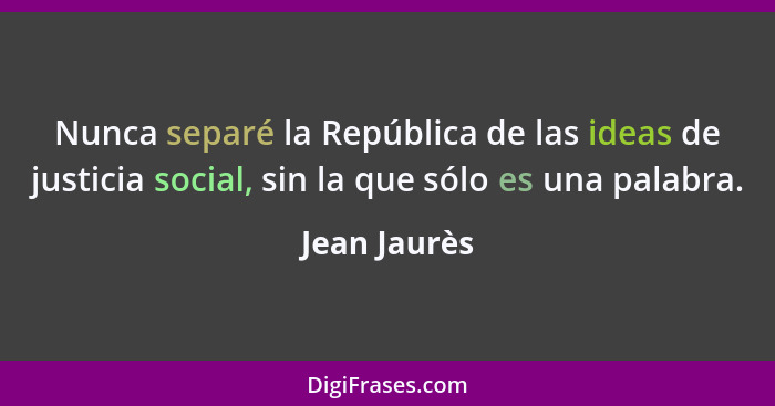 Nunca separé la República de las ideas de justicia social, sin la que sólo es una palabra.... - Jean Jaurès