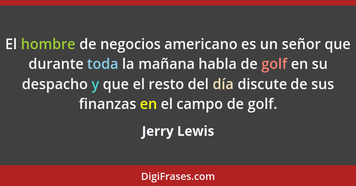 El hombre de negocios americano es un señor que durante toda la mañana habla de golf en su despacho y que el resto del día discute de su... - Jerry Lewis