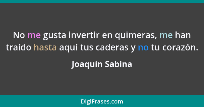 No me gusta invertir en quimeras, me han traído hasta aquí tus caderas y no tu corazón.... - Joaquín Sabina