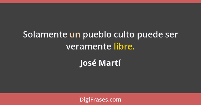 Solamente un pueblo culto puede ser veramente libre.... - José Martí