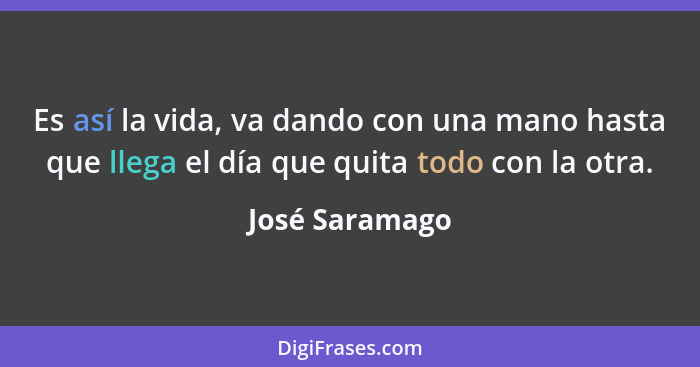 Es así la vida, va dando con una mano hasta que llega el día que quita todo con la otra.... - José Saramago