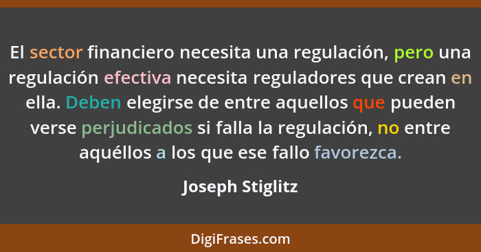 El sector financiero necesita una regulación, pero una regulación efectiva necesita reguladores que crean en ella. Deben elegirse de... - Joseph Stiglitz