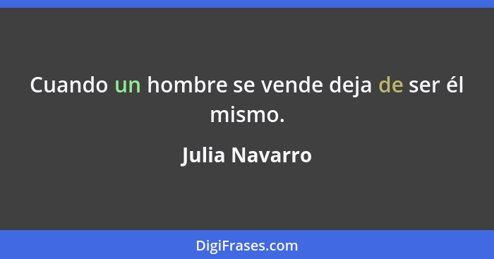 Cuando un hombre se vende deja de ser él mismo.... - Julia Navarro