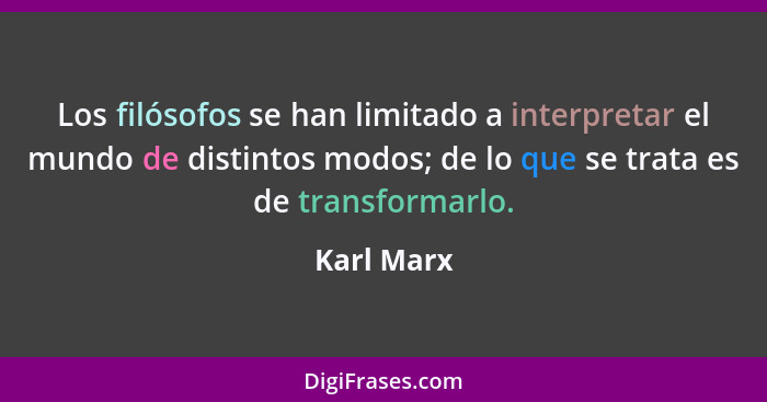 Los filósofos se han limitado a interpretar el mundo de distintos modos; de lo que se trata es de transformarlo.... - Karl Marx