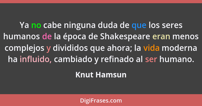 Ya no cabe ninguna duda de que los seres humanos de la época de Shakespeare eran menos complejos y divididos que ahora; la vida moderna... - Knut Hamsun