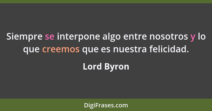 Siempre se interpone algo entre nosotros y lo que creemos que es nuestra felicidad.... - Lord Byron