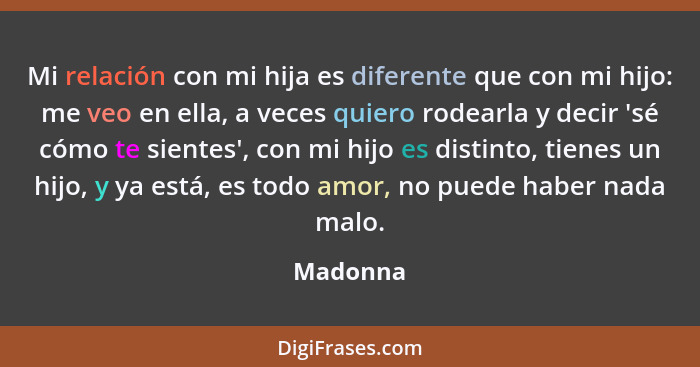 Mi relación con mi hija es diferente que con mi hijo: me veo en ella, a veces quiero rodearla y decir 'sé cómo te sientes', con mi hijo es d... - Madonna