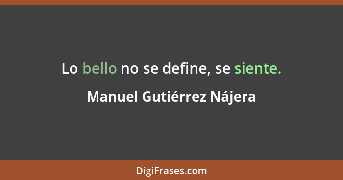 Lo bello no se define, se siente.... - Manuel Gutiérrez Nájera