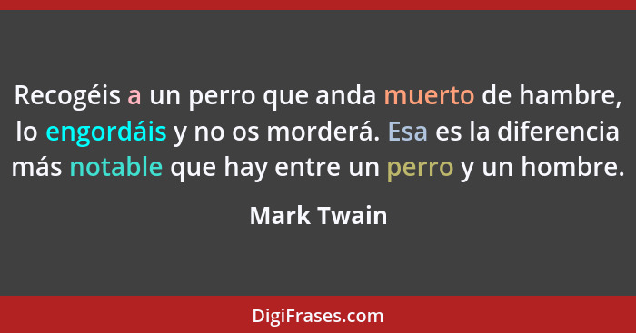 Recogéis a un perro que anda muerto de hambre, lo engordáis y no os morderá. Esa es la diferencia más notable que hay entre un perro y un... - Mark Twain