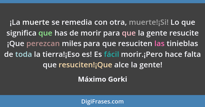 ¡La muerte se remedia con otra, muerte!¡Si! Lo que significa que has de morir para que la gente resucite ¡Que perezcan miles para que r... - Máximo Gorki