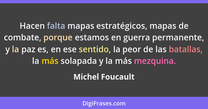 Hacen falta mapas estratégicos, mapas de combate, porque estamos en guerra permanente, y la paz es, en ese sentido, la peor de las b... - Michel Foucault