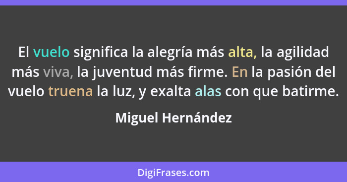 El vuelo significa la alegría más alta, la agilidad más viva, la juventud más firme. En la pasión del vuelo truena la luz, y exalta... - Miguel Hernández