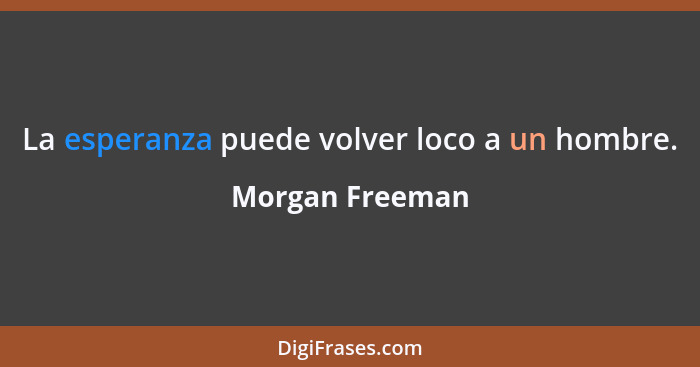 La esperanza puede volver loco a un hombre.... - Morgan Freeman