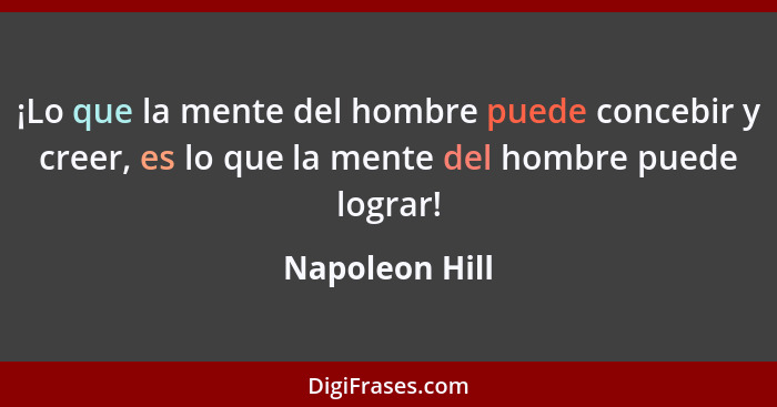 ¡Lo que la mente del hombre puede concebir y creer, es lo que la mente del hombre puede lograr!... - Napoleon Hill