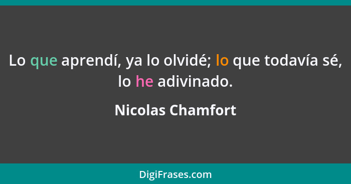 Lo que aprendí, ya lo olvidé; lo que todavía sé, lo he adivinado.... - Nicolas Chamfort