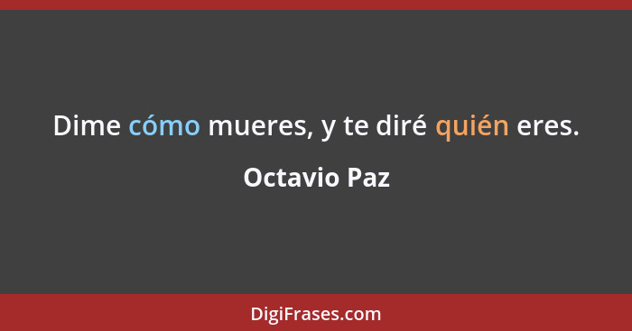 Dime cómo mueres, y te diré quién eres.... - Octavio Paz