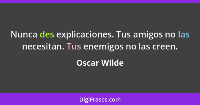 Nunca des explicaciones. Tus amigos no las necesitan. Tus enemigos no las creen.... - Oscar Wilde