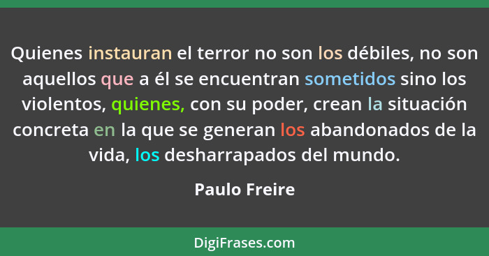 Quienes instauran el terror no son los débiles, no son aquellos que a él se encuentran sometidos sino los violentos, quienes, con su po... - Paulo Freire