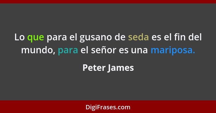 Lo que para el gusano de seda es el fin del mundo, para el señor es una mariposa.... - Peter James