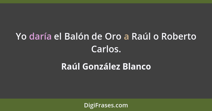 Yo daría el Balón de Oro a Raúl o Roberto Carlos.... - Raúl González Blanco