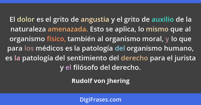 El dolor es el grito de angustia y el grito de auxilio de la naturaleza amenazada. Esto se aplica, lo mismo que al organismo físi... - Rudolf von Jhering