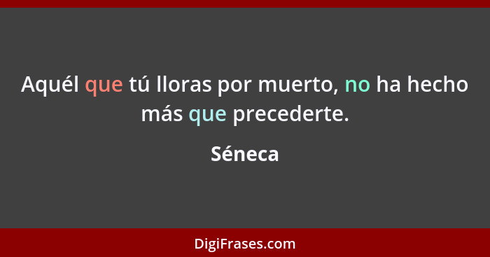 Aquél que tú lloras por muerto, no ha hecho más que precederte.... - Séneca