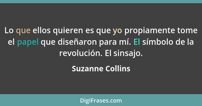 Lo que ellos quieren es que yo propiamente tome el papel que diseñaron para mí. El símbolo de la revolución. El sinsajo.... - Suzanne Collins