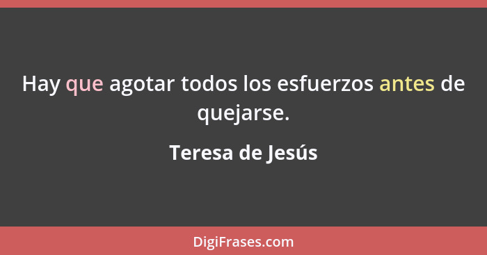 Hay que agotar todos los esfuerzos antes de quejarse.... - Teresa de Jesús